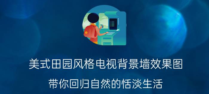 美式田园风格电视背景墙效果图 带你回归自然的恬淡生活